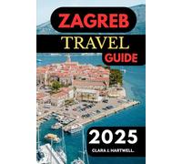 ZAGREB TRAVEL GUIDE 2025 (The Explorer's Library: Adventures Across Continents)