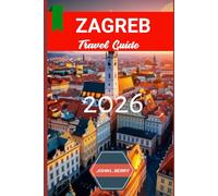 ZAGREB TRAVEL GUIDE 2026: Explore the Heart of Croatia with Local Tips, Top Attractions, Hidden Gems, and Practical Advice for an Unforgettable Journey (Explore Destinations)