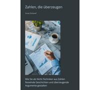 Zahlen, die überzeugen: Wie Sie als Nicht-Techniker aus Zahlen fesselnde Geschichten und überzeugende Argumente gestalten