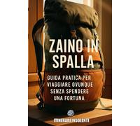 Zaino in spalla - Intinerari Insolenti: Guida pratica per viaggiare ovunque senza spendere una fortuna