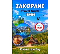 ZAKOPANE TRAVEL GUIDE 2026: The Complete 2026 Travel Guide to Zakopane & Poland’s Tatra Mountains: Detailed Itineraries, Hiking Trails, Ski Resorts, Highland Culture & Local Tips for Every Season