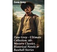 Zane Grey - Ultimate Collection: 60+ Western Classics Historical Novel