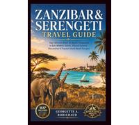 ZANZIBAR & SERENGETI TRAVEL GUIDE: Your Ultimate Bush-to-Beach Companion to Epic Wildlife Safaris, Vibrant Cultural Discoveries & Tropical Island Beach Escapes