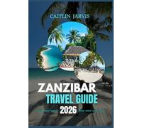 ZANZIBAR TRAVEL GUIDE 2026: Explore Paradise Unveiled - A Detailed Guide to Zanzibar’s Beaches, Culture, Cuisine, and Island Escapes for Every Type of Traveler