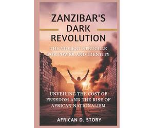 Zanzibar's Dark Revolution: The Violent Struggle for Power and Identity: Exploring the Cost of Freedom and the Rise of African Nationalism