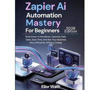 Zapier Ai Automation Mastery For Beginners: 2026 Edition: Build Smart Ai Workflows, Optimize Daily Tasks, Save Time, And Run Your Business More Efficiently Without Coding