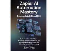 Zapier Ai Automation Mastery Intermediate Edition 2026: Build Scalable AI Workflows, Automate Business Operations, and Streamline Marketing, CRM, And Client Systems Without Coding