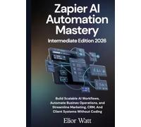 Zapier Ai Automation Mastery Intermediate Edition 2026: Build Scalable AI Workflows, Automate Business Operations, and Streamline Marketing, CRM, And Client Systems Without Coding