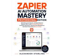 Zapier Ai Automation Mastery Professional Edition: Build Advanced Ai Agents, Intelligent Business Systems, Apis, Create Ai-Powered Workflows, ... And Scale Productivity Without Coding