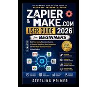 Zapier & Make.com User Guide 2026 for Beginners: Build Time-Saving Automation Systems, AI-Powered Workflows, Smart Integrations, and Real-World Business Processes Without Coding
