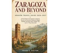 ZARAGOZA AND BEYOND: ARAGÓN TRAVEL GUIDE 2026-2027: A FIRST-TIMER’S COMPANION TO HUESCA, TERUEL, THE PYRENEES, MEDIEVAL VILLAGES, MUDÉJAR HERITAGE, MAPS, BUDGET TIPS, AND 3-7-DAY ITINERARIES
