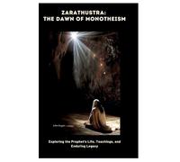Zarathustra: The Dawn of Monotheism:Exploring the Prophet's Life, Teachings, and Enduring Legacy