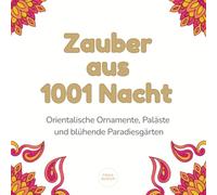 Zauber aus 1001 Nacht: Orientalische Ornamente, Paläste und blühende Paradiesgärten