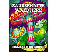 Zauberhafte Waldtiere Malbuch für Kinder: 30 Fantastische Kreaturen und Mythische Wesen zum Ausmalen - Spaß für Mädchen und Jungen ab 8 Jahren