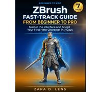ZBrush FAST-TRACK GUIDE FROM BEGINNER TO PRO: Master the Interface and Sculpt Your First Hero Character in 7 Days (The LensCrafted Series: Expert Guides to Visual Storytelling and Technical Mastery)