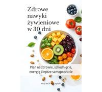 Zdrowe nawyki żywieniowe w 30 dni: Plan na zdrowie, schudnięcie, energię i lepsze samopoczucie