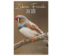 ZEBRA FINCH CARE GUIDE: A guide to ensuring your birds well being in addressing common health issues
