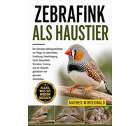 ZEBRAFINK ALS HAUSTIER: Der ultimative Anfängerleitfaden zur Pflege von Zebrafinken, Ernährung, Unterbringung, Zucht, Gesundheit, Verhalten, Training ... Aufzucht glücklicher und gesunder Zebrafinken