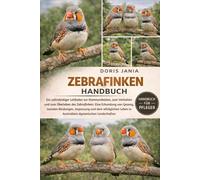 ZEBRAFINKEN-HANDBUCH: Ein vollständiger Leitfaden zur Kommunikation, zum Verhalten und zum Überleben des Zebrafinken: Eine Erkundung von Gesang, ... Leben in Australiens dynamischen Landschaften