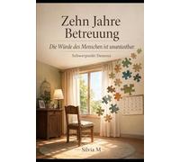 Zehn Jahre Betreuung- Die Würde des Menschen ist unantastbar: Schwerpunkt Demenz. Wahre Geschichte, emotionale Begegnungen und die Magie der leisem Töne an der Front der Herzen