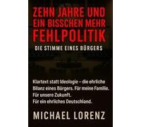 Zehn Jahre und ein bisschen mehr Fehlpolitik - Die Stimme eines Bürger (Farbdruck): Klartext statt Ideologie - Die ehrliche Bilanz eines Bürgers. Für meine Familie. Für unsere Zukunft.