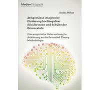 Zeitgemässe integrative Förderung hochbegabter Schülerinnen und Schüler der Primarstufe. Eine empirische Untersuchung in Anlehnung an die Grounded Theory Methodologie