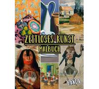 Zeitloses Kunst Malbuch: Band 6 Von Historischen Kunstwerken, Alten Zeichnungen, Klassischen Gemälden Und Ikonischen Meisterwerken Mit Referenzen. ... Spaß Entspannung Stressabbau (Zeitlose Kunst)