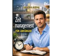 Zeitmanagement für Anfänger: Wie Sie Stress reduzieren, Ihren Fokus steigern und mit effektivem Selbstmanagement Ihren Arbeitsalltag einfach organisieren