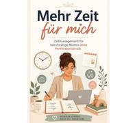 Zeitmanagement für Mütter: Zeitmanagement für berufstätige Mütter: Weniger Stress, klare Routinen und mehr Zeit für dich - ohne Perfektionsdruck