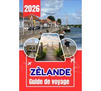 ZÈLANDE GUIDE DE VOYAGE 2026: Le guide de voyage ultime de la Zélande : où séjourner, que faire, itinéraires, plages, nature, transports et expériences locales aux Pays-Bas