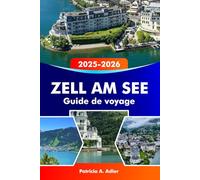 ZELL AM SEE Guide de voyage 2025-2026: Découvrez des lacs pittoresques, des montagnes majestueuses, des stations de ski et des aventures alpines en Autriche