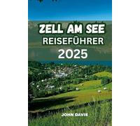 ZELL AM SEE REISEFÜHRER 2025: Entdecken Sie Aktivitäten, Top-Attraktionen, Wandern, Skifahren, Aktivitäten am Zeller See, Hotels, Reiserouten und versteckte Juwelen im österreichischen Alpenparadies