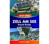 ZELL AM SEE Travel Guide 2025-2026: Discover Scenic Lakes, Majestic Mountains, Ski Resorts and Alpine Adventures in Austria