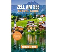 ZELL AM SEE TRAVEL GUIDE 2026: Discover Hidden Gems, Alpine Adventures & Local Culture - Expert Itineraries, Insider Tips for Families, Couples, Solo Travelers, and Luxury Seekers