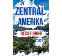Zentral Amerika Reiseführer 2025: Insidertipps und Expertenratschläge für einen Besuch in Mexiko, Costa Rica, Belize, Guatemala, Honduras, El Salvador, Nicaragua und Panama