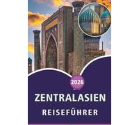 ZENTRALASIEN REISEFÜHRER 2026: Entdecken Sie Top-Attraktionen, Kultur, Geschichte, lokale Küche und Naturwunder in Kasachstan, Usbekistan, ... und praktische Tipps für jeden Reisenden.