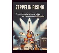 ZEPPELIN RISING: From Obscurity to Immortality: The Formation of Led Zeppelin