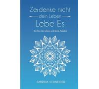 Zerdenke nicht dein Leben. Lebe es.: Der Sinn deines Lebens und deine Aufgabe (Sabrina Schneider - Serie: Freiheit und Klarheit im Jetzt)