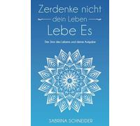 Zerdenke nicht dein Leben. Lebe es.: Der Sinn deines Lebens und deine Aufgabe (Sabrina Schneider - Serie: Freiheit und Klarheit im Jetzt)