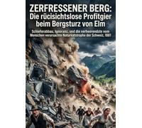 Zerfressener Berg: Die rücksichtslose Profitgier beim Bergsturz von Elm: Schieferabbau, Ignoranz, und die verheerendste vom Menschen verursachte Naturkatastrophe der Schweiz, 1881