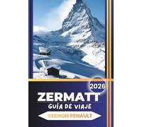 ZERMATT GUÍA DE VIAJE 2026: Un planificador completo de los Alpes suizos, vistas al Matterhorn, rutas panorámicas, itinerarios estacionales, información local y consejos esenciales
