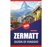 ZERMATT GUIDA DI VIAGGIO 2026: Le migliori cose da fare, sentieri di montagna, escursioni alpine, viste panoramiche, cucina locale e consigli di viaggio per esplorare le Alpi svizzere
