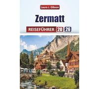 ZERMATT REISEFÜHRER 2026: Entdecken Sie malerische Gipfel, alpine Aktivitäten, Dorferlebnisse, kulinarische Traditionen und Reisevorbereitungen
