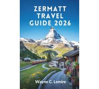 ZERMATT TRAVEL GUIDE 2026: Experience the Majestic Alps and Charming Villages of Switzerland