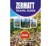 ZERMATT Travel Guide 2026: The Complete Guide to the Matterhorn, Swiss Alps, Gornergrat, Hiking, Skiing, Food, Transportation and Unforgettable Adventures 2026