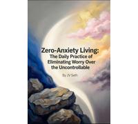 Zero-Anxiety Living: The Daily Practice of Eliminating Worry Over the Uncontrollable (Hard Life Problems Worth Solving)