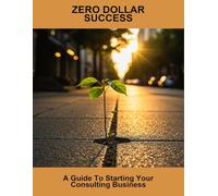 Zero Dollar Success: A Guide To Starting Your Consulting Business