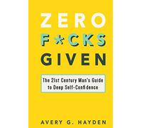 Zero Fucks Given: The 21st Century Man's Guide to Deep Self-Confidence