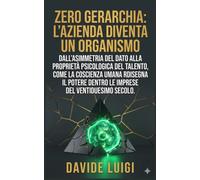 ZERO GERARCHIA: L’AZIENDA DIVENTA UN ORGANISMO: Dall'asimmetria del dato alla proprietà psicologica del talento, come la coscienza umana ridisegna il ... del ventiduesimo secolo (ESSERE MANAGER)