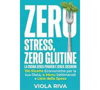Zero Stress, Zero Glutine: La Cucina Senza Pensieri e Senza Zucchero: 150 Ricette Economiche per la tua Dieta, 4 Menu Settimanali e Liste della Spesa per Smettere di Chiedersi: Cosa Mangio Oggi?